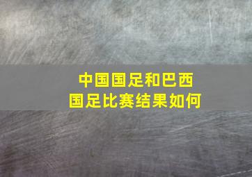 中国国足和巴西国足比赛结果如何