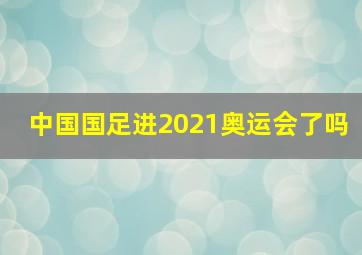 中国国足进2021奥运会了吗