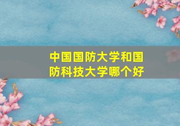 中国国防大学和国防科技大学哪个好