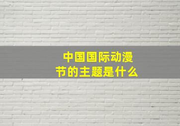 中国国际动漫节的主题是什么