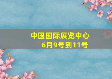 中国国际展览中心6月9号到11号