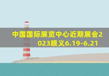 中国国际展览中心近期展会2023顺义6.19-6.21