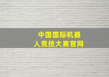 中国国际机器人竞技大赛官网