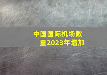 中国国际机场数量2023年增加