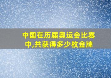 中国在历届奥运会比赛中,共获得多少枚金牌