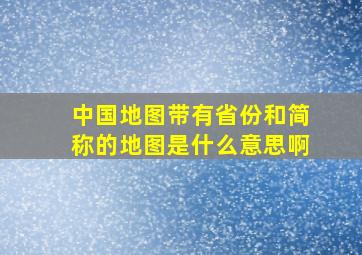 中国地图带有省份和简称的地图是什么意思啊