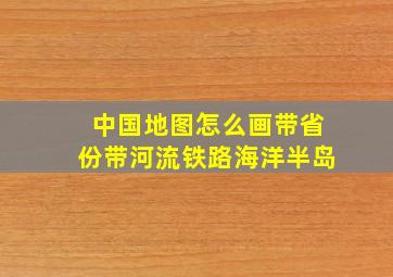 中国地图怎么画带省份带河流铁路海洋半岛