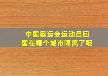 中国奥运会运动员回国在哪个城市隔离了呢