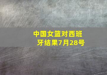 中国女篮对西班牙结果7月28号