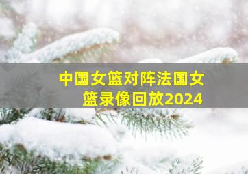 中国女篮对阵法国女篮录像回放2024