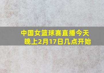 中国女篮球赛直播今天晚上2月17日几点开始