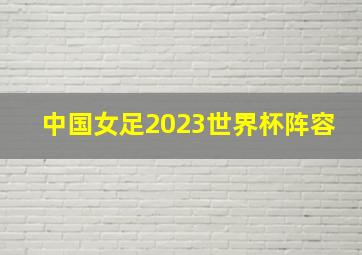 中国女足2023世界杯阵容