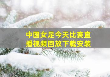 中国女足今天比赛直播视频回放下载安装