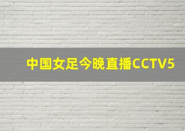 中国女足今晚直播CCTV5