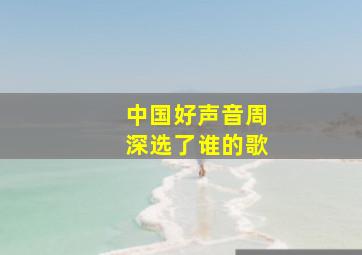 中国好声音周深选了谁的歌