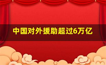 中国对外援助超过6万亿