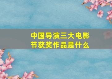 中国导演三大电影节获奖作品是什么