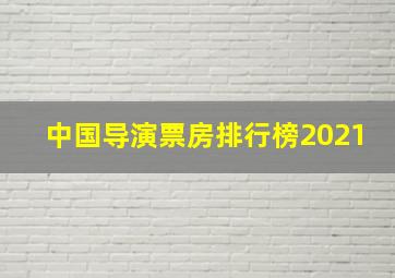 中国导演票房排行榜2021