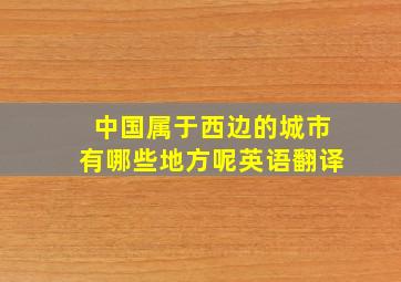 中国属于西边的城市有哪些地方呢英语翻译