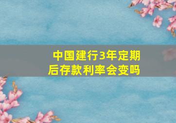 中国建行3年定期后存款利率会变吗