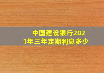 中国建设银行2021年三年定期利息多少