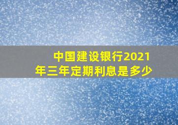 中国建设银行2021年三年定期利息是多少