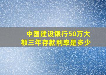 中国建设银行50万大额三年存款利率是多少