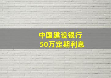 中国建设银行50万定期利息