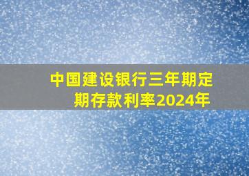 中国建设银行三年期定期存款利率2024年