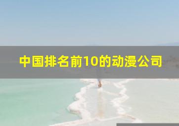 中国排名前10的动漫公司