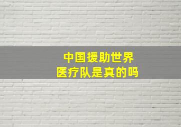 中国援助世界医疗队是真的吗