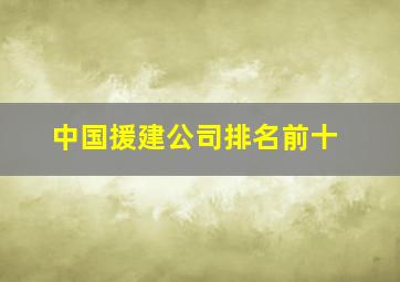 中国援建公司排名前十