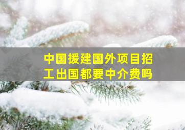 中国援建国外项目招工出国都要中介费吗