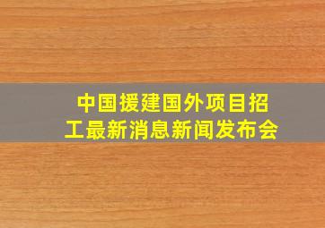 中国援建国外项目招工最新消息新闻发布会