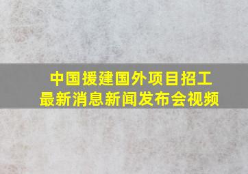 中国援建国外项目招工最新消息新闻发布会视频