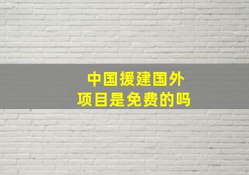 中国援建国外项目是免费的吗