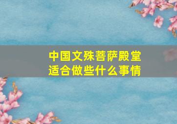 中国文殊菩萨殿堂适合做些什么事情