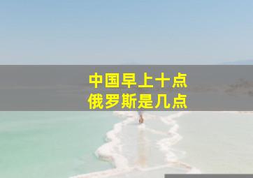 中国早上十点俄罗斯是几点