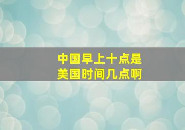 中国早上十点是美国时间几点啊