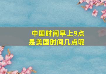 中国时间早上9点是美国时间几点呢