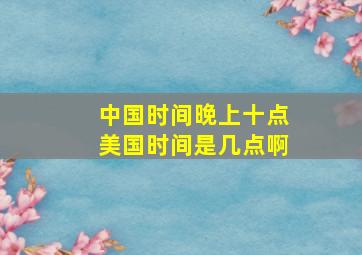 中国时间晚上十点美国时间是几点啊