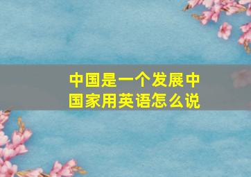 中国是一个发展中国家用英语怎么说