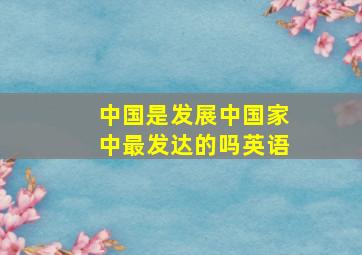 中国是发展中国家中最发达的吗英语