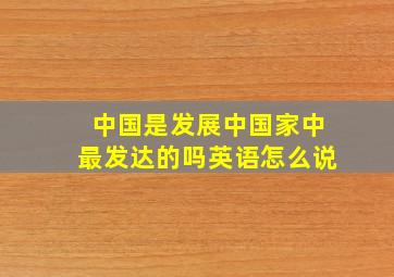 中国是发展中国家中最发达的吗英语怎么说