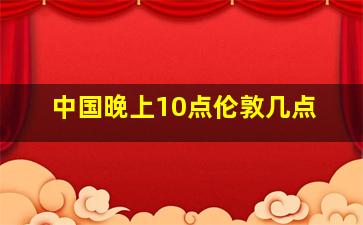 中国晚上10点伦敦几点