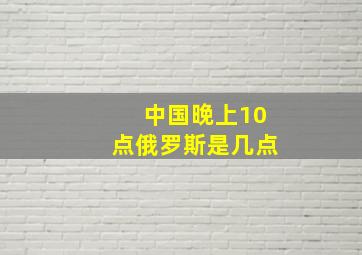 中国晚上10点俄罗斯是几点