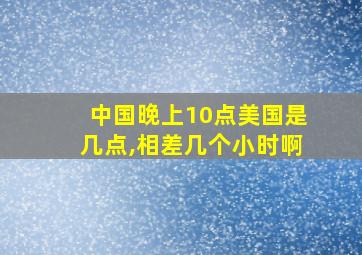 中国晚上10点美国是几点,相差几个小时啊