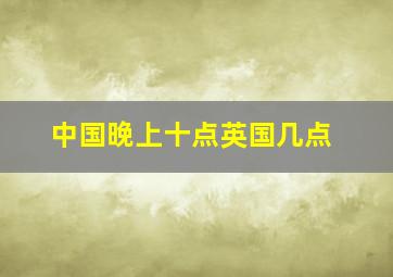 中国晚上十点英国几点