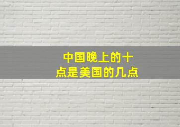 中国晚上的十点是美国的几点