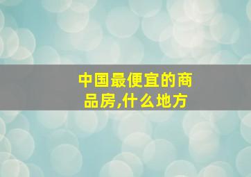 中国最便宜的商品房,什么地方